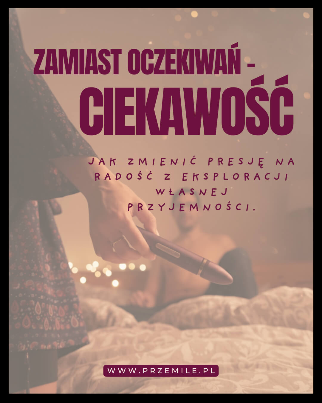Zamiast oczekiwań – ciekawość: Jak zmienić presję na radość z eksploracji własnej przyjemności.